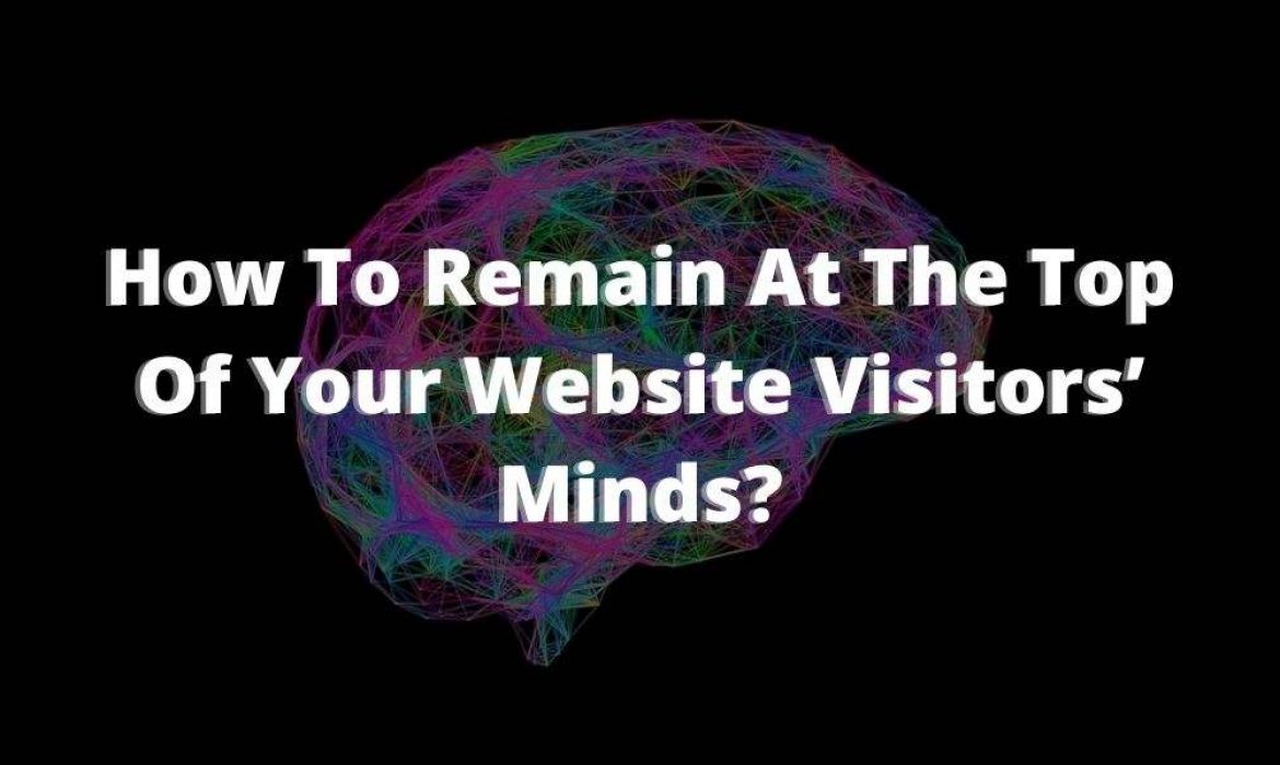 Website Visitors | Remain At The Top Of Your Website Visitors’ Minds